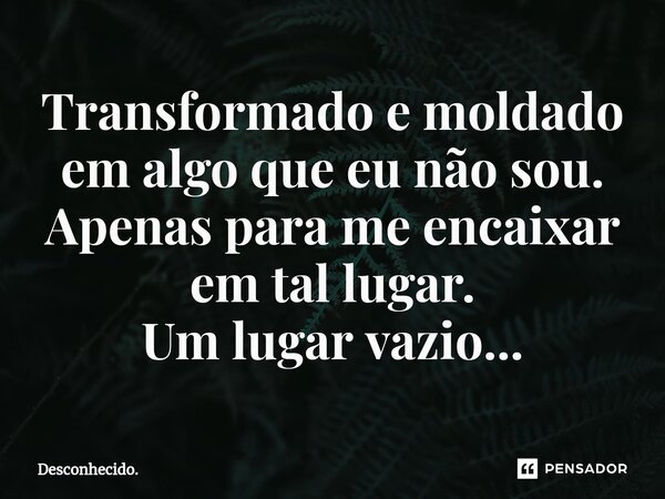 ⁠Transformado e moldado em algo que eu não sou. Apenas para me encaixar em tal lugar.⁠ Um lugar vazio...... Frase de Desconhecido..