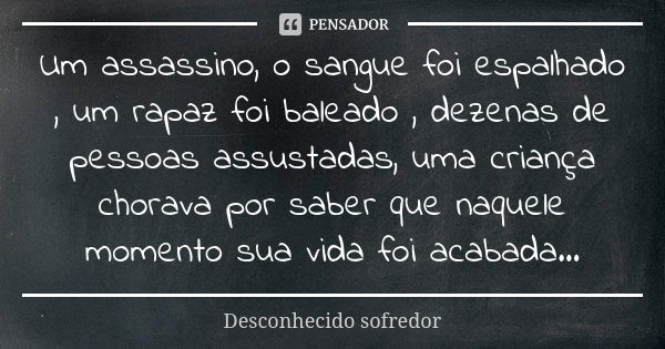 Um assassino, o sangue foi espalhado , um rapaz foi baleado , dezenas de pessoas assustadas, uma criança chorava por saber que naquele momento sua vida foi acab... Frase de Desconhecido sofredor.