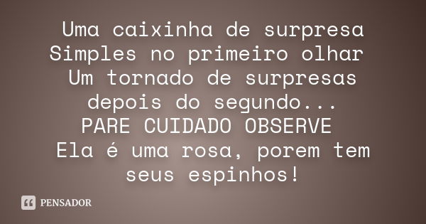 Uma caixinha de surpresa Simples no primeiro olhar Um tornado de surpresas depois do segundo... PARE CUIDADO OBSERVE Ela é uma rosa, porem tem seus espinhos!... Frase de _DESCONHECIDO.