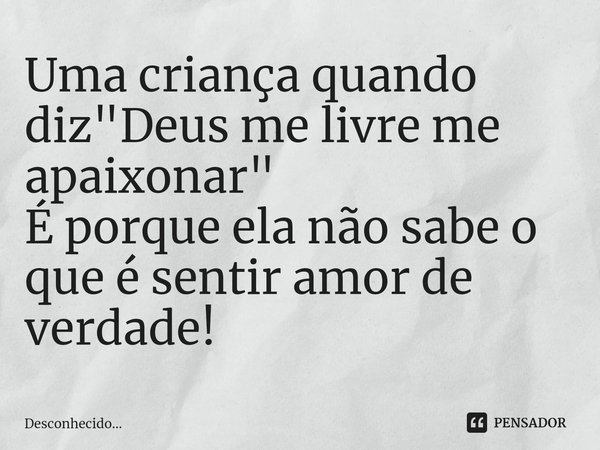 Uma criança quando diz "Deus me livre me apaixonar"
É porque ela não sabe o que é sentir amor de verdade!... Frase de Desconhecido....
