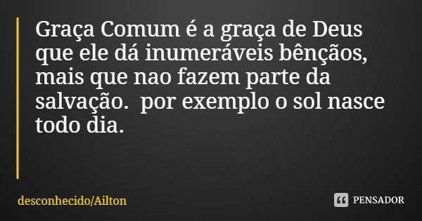 Graça Comum é a graça de Deus que ele dá inumeráveis bênçãos, mais que nao fazem parte da salvação. por exemplo o sol nasce todo dia.... Frase de desconhecidoAilton.