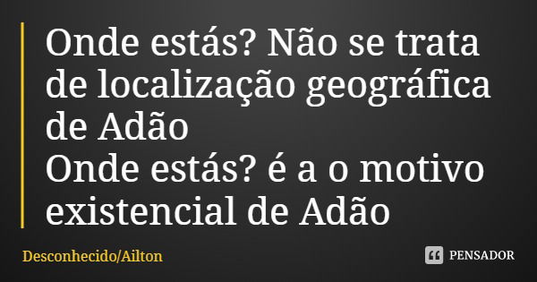 Onde estás? Não se trata de localização geográfica de Adão
Onde estás? é a o motivo existencial de Adão... Frase de DesconhecidoAilton.