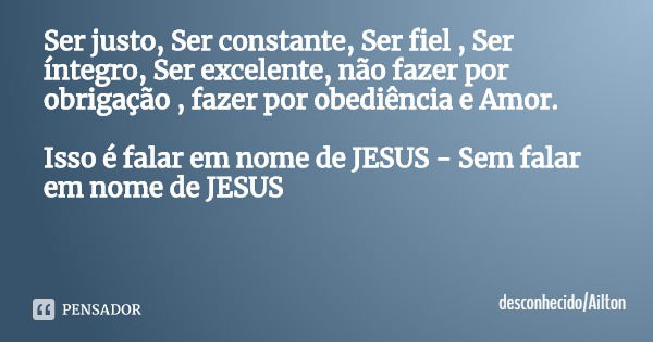 Ser justo, Ser constante, Ser fiel , Ser íntegro, Ser excelente, não fazer por obrigação , fazer por obediência e Amor. Isso é falar em nome de JESUS - Sem fala... Frase de desconhecidoAilton.