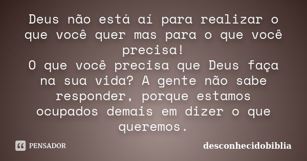 Deus não está aí para realizar o que você quer mas para o que você precisa! O que você precisa que Deus faça na sua vida? A gente não sabe responder, porque est... Frase de desconhecidobiblia.