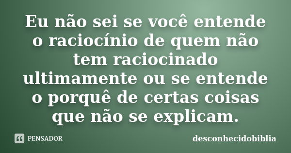 Eu não sei se você entende o raciocínio de quem não tem raciocinado ultimamente ou se entende o porquê de certas coisas que não se explicam.... Frase de desconhecidobiblia.