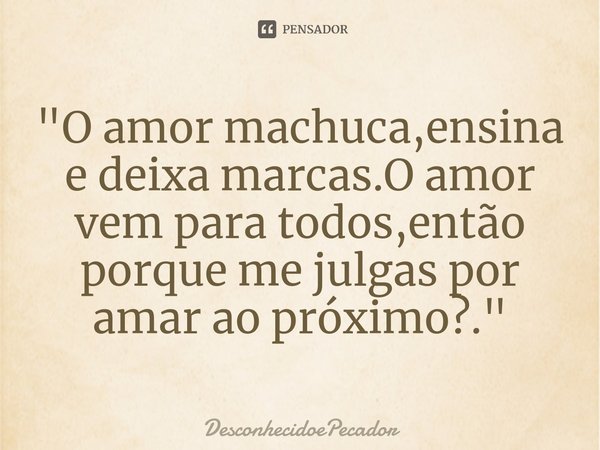 ⁠"O amor machuca,ensina e deixa marcas.O amor vem para todos,então porque me julgas por amar ao próximo?."... Frase de DesconhecidoePecador.