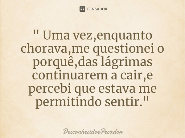 ⁠" Uma vez,enquanto chorava,me questionei o porquê,das lágrimas continuarem a cair,e percebi que estava me permitindo sentir."... Frase de DesconhecidoePecador.