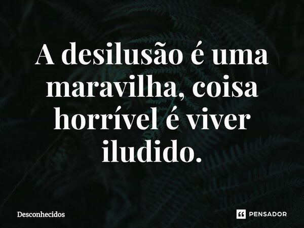 ⁠A desilusão é uma maravilha, coisa horrível é viver iludido.... Frase de desconhecidos.