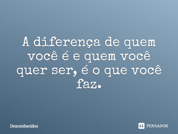 ⁠A diferença de quem você é e quem você quer ser, é o que você faz.... Frase de desconhecidos.