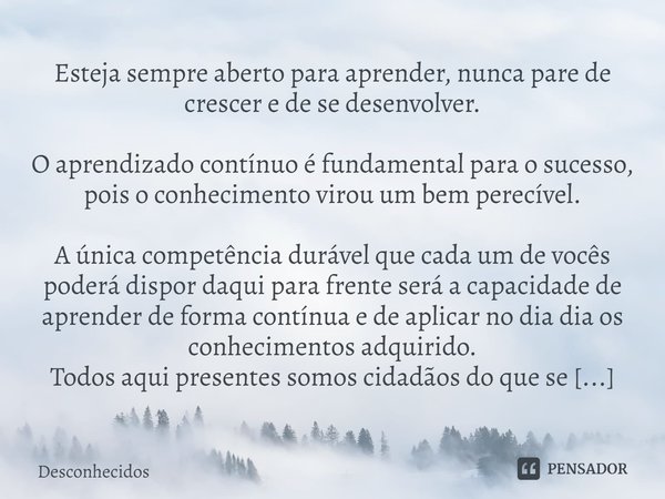 ⁠Esteja sempre aberto para aprender, nunca pare de crescer e de se desenvolver. O aprendizado contínuo é fundamental para o sucesso, pois o conhecimento virou u... Frase de desconhecidos.