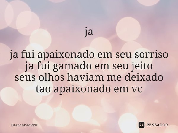 ja ja fu⁠i apaixonado em seu sorriso
ja fui gamado em seu jeito
seus olhos haviam me deixado tao apaixonado em vc... Frase de Desconhecidos.