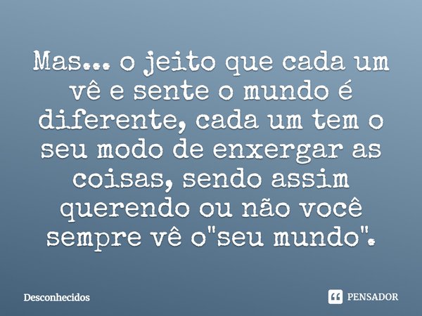 ⁠Mas... o jeito que cada um vê e sente o mundo é diferente, cada um tem o seu modo de enxergar as coisas, sendo assim querendo ou não você sempre vê o "seu... Frase de desconhecidos.