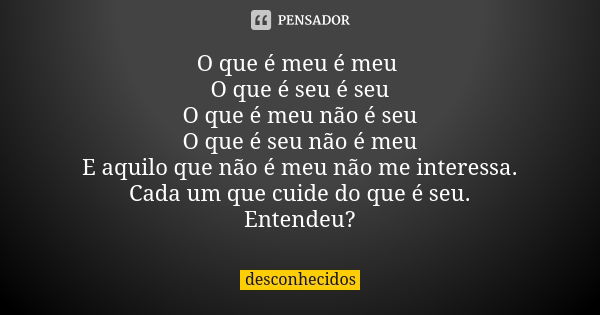 O que é meu é meu O que é seu é seu O que é meu não é seu O que é seu não é meu E aquilo que não é meu não me interessa. Cada um que cuide do que é seu. Entende... Frase de desconhecidos.