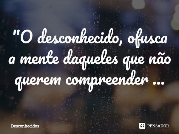 "O desconhecido, ofusca a mente daqueles que não querem compreender⁠ ...... Frase de Desconhecidos.