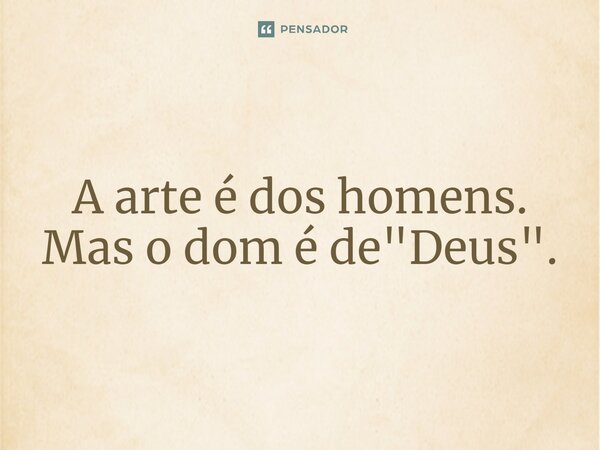 ⁠A arte é dos homens. Mas o dom é de "Deus".