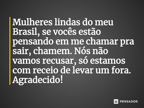 Mulheres lindas do meu Brasil, se vocês estão pensando em me chamar ⁠pra sair, chamem. Nós não vamos recusar, só estamos com receio de levar um fora. Agradecido