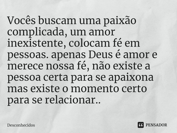 ⁠Vocês buscam uma paixão complicada, um amor inexistente, colocam fé em pessoas. apenas Deus é amor e merece nossa fé, não existe a pessoa certa para se apaixon... Frase de desconhecidos.