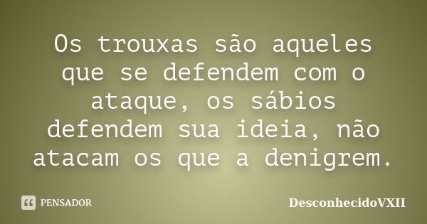 Os trouxas são aqueles que se defendem com o ataque, os sábios defendem sua ideia, não atacam os que a denigrem.... Frase de DesconhecidoVXII.