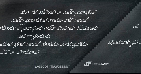 Eu te deixei ir não porque Não gostava mais de você Te deixei ir porque não queria ficasse sem querer Quando já sabia que você tinhas intenções De ir embora... Frase de Desconhecidssss.