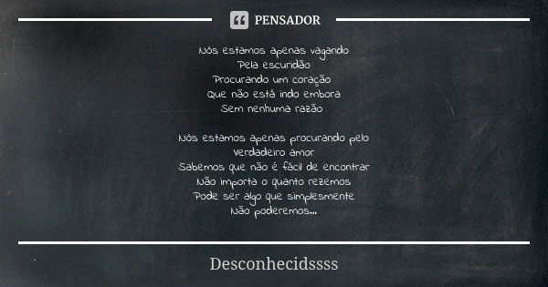 Nós estamos apenas vagando Pela escuridão Procurando um coração Que não está indo embora Sem nenhuma razão Nós estamos apenas procurando pelo Verdadeiro amor Sa... Frase de Desconhecidssss.