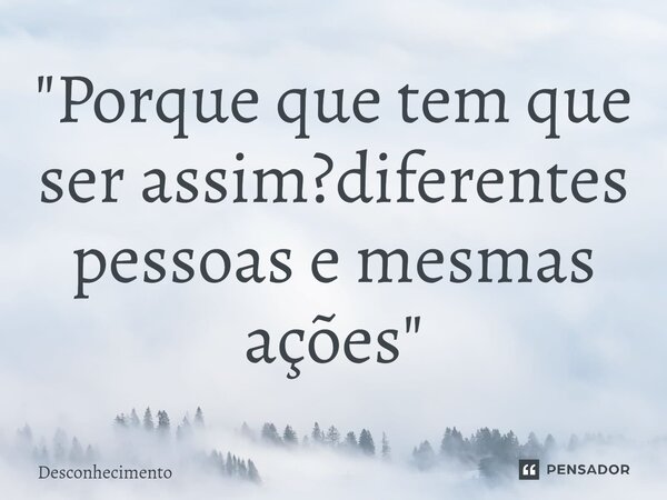 ⁠"Porque que tem que ser assim?diferentes pessoas e mesmas ações"... Frase de Desconhecimento.