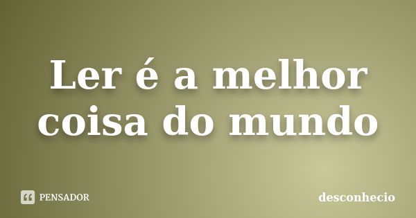 Ler é a melhor coisa do mundo... Frase de Desconhecio.