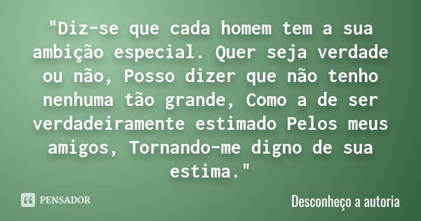 "Diz-se que cada homem tem a sua ambição especial. Quer seja verdade ou não, Posso dizer que não tenho nenhuma tão grande, Como a de ser verdadeiramente es... Frase de Desconheço a Autoria.