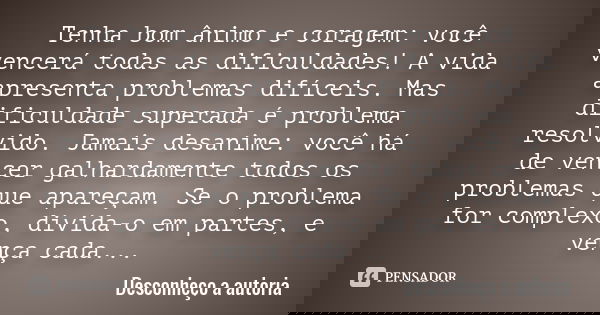 Tenha bom ânimo e coragem: você vencerá todas as dificuldades! A vida apresenta problemas difíceis. Mas dificuldade superada é problema resolvido. Jamais desani... Frase de Desconheço a autoria.