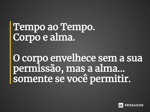 ⁠Tempo ao Tempo. Corpo e alma. O corpo envelhece sem a sua permissão, mas a alma... somente se você permitir.