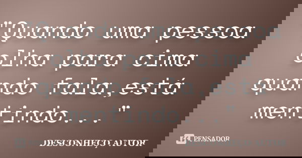 "Quando uma pessoa olha para cima quando fala,está mentindo..."... Frase de Desconheço autor.