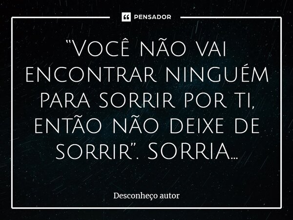 ⁠“Você não vai encontrar ninguém para sorrir por ti, então não deixe de sorrir”. SORRIA...... Frase de DESCONHEÇO AUTOR.