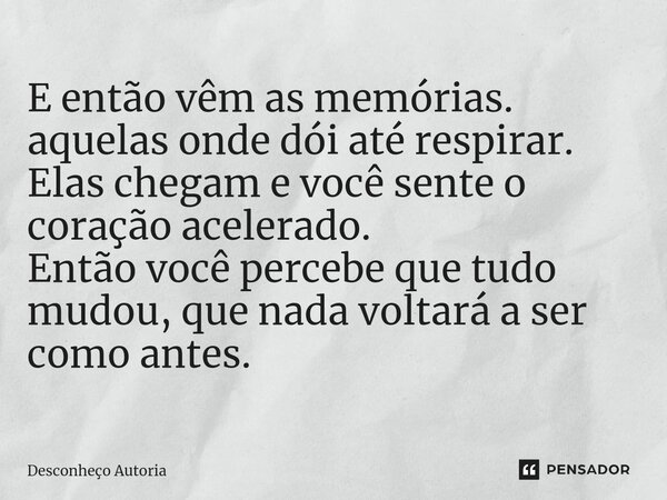 ⁠E então vêm as memórias. aquelas onde dói até respirar. Elas chegam e você sente o coração acelerado. Então você percebe que tudo mudou, que nada voltará a ser... Frase de Desconheço autoria.