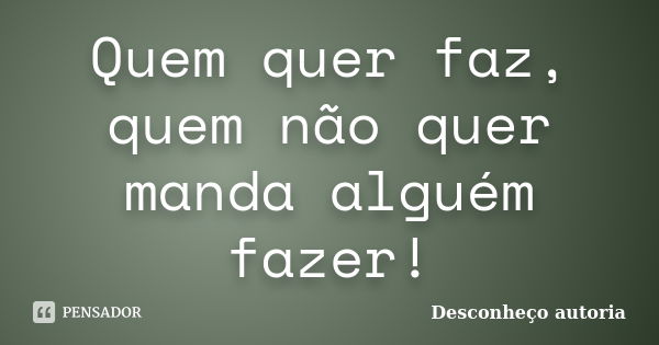 Quem quer faz, quem não quer manda alguém fazer!... Frase de Desconheço Autoria.