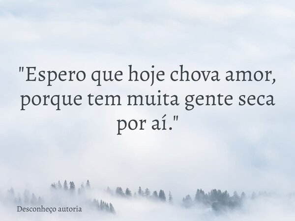 "Espero que hoje chova amor, porque tem muita gente seca por aí."... Frase de Desconheço autoria.