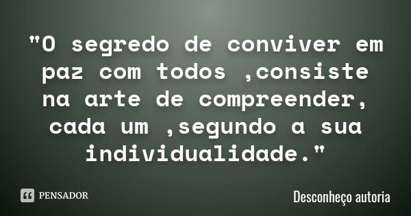 "O segredo de conviver em paz com todos ,consiste na arte de compreender, cada um ,segundo a sua individualidade."... Frase de Desconheço autoria.