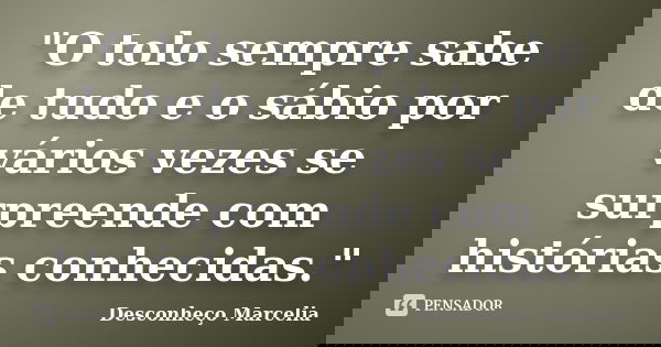 "O tolo sempre sabe de tudo e o sábio por vários vezes se surpreende com histórias conhecidas."... Frase de Desconheço Marcelia.