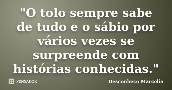 "O tolo sempre sabe de tudo e o sábio por vários vezes se surpreende com histórias conhecidas."... Frase de Desconheço Marcelia.