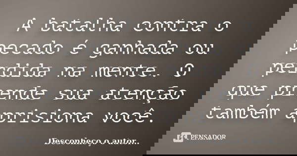 A batalha contra o pecado é ganhada ou perdida na mente. O que prende sua atenção também aprisiona você.... Frase de Desconheço o autor.