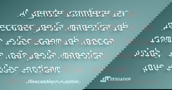 A gente conhece as pessoas pela maneira de como elas saem de nossa vida, e não pela maneira que elas entram.... Frase de Desconheço o autor.