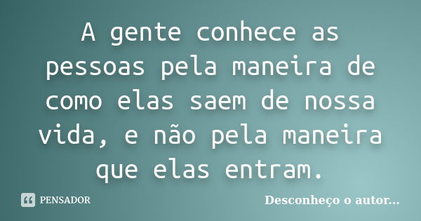 A gente conhece as pessoas pela maneira de como elas saem de nossa vida, e não pela maneira que elas entram.... Frase de Desconheço o autor.