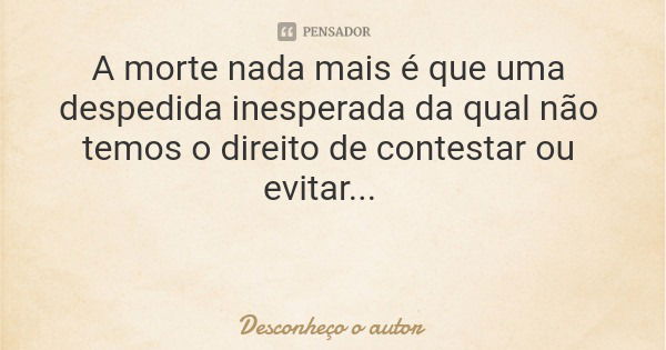 A morte nada mais é que uma despedida inesperada da qual não temos o direito de contestar ou evitar...... Frase de Desconheço o autor.