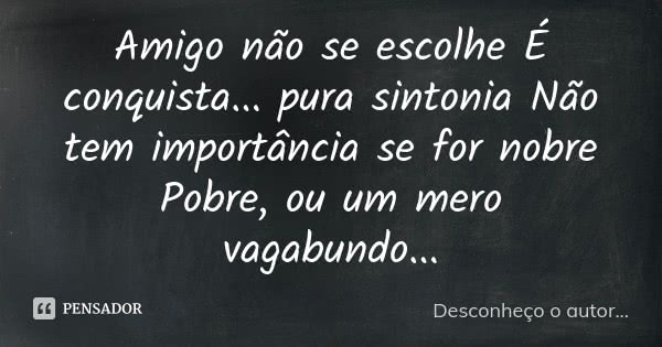 Amigo não se escolhe É conquista... pura sintonia Não tem importância se for nobre Pobre, ou um mero vagabundo...... Frase de (Desconheço o Autor).