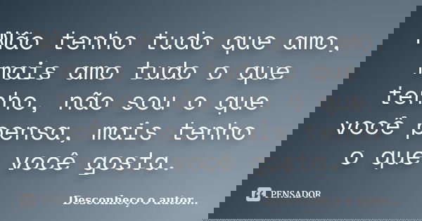 Não tenho tudo que amo, mais amo tudo o que tenho, não sou o que você pensa, mais tenho o que você gosta.... Frase de Desconheço o Autor..