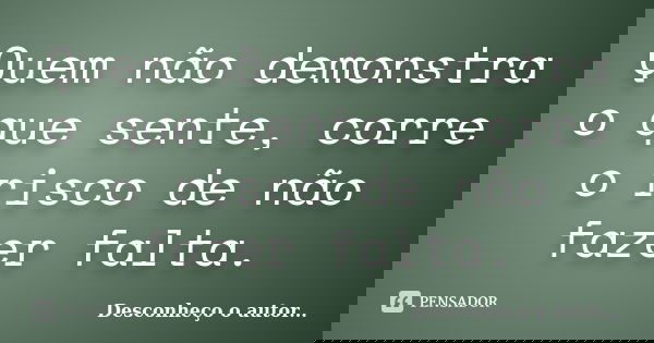 Quem não demonstra o que sente, corre o risco de não fazer falta.... Frase de Desconheço o autor.
