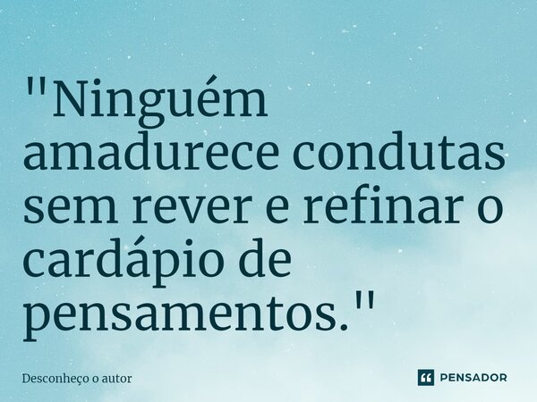 ⁠"Ninguém amadurece condutas sem rever e refinar o cardápio de pensamentos."... Frase de Desconheço o autor.