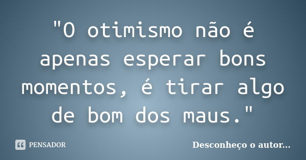 "O otimismo não é apenas esperar bons momentos, é tirar algo de bom dos maus."... Frase de Desconheço o Autor.