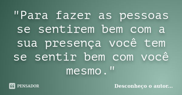 "Para fazer as pessoas se sentirem bem com a sua presença você tem se sentir bem com você mesmo."... Frase de Desconheço o Autor.