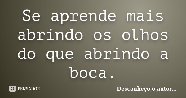 Se aprende mais abrindo os olhos do que abrindo a boca.... Frase de Desconheço o autor.