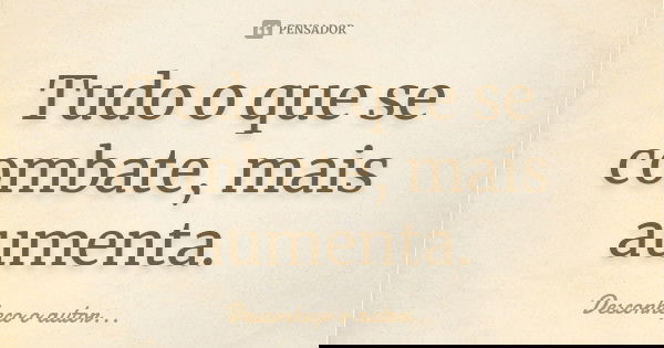 Tudo o que se combate, mais aumenta.... Frase de Desconheço o autor.