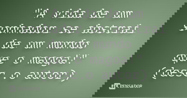"A vida de um sonhador se abstrai de um mundo que o magoa!" (desc.o autor)... Frase de (desconheço).
